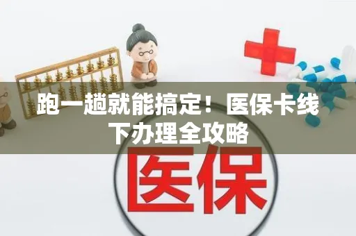 跑一趟就能搞定！医保卡线下办理全攻略